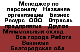 Менеджер по персоналу › Название организации ­ Бизнес Ресурс, ООО › Отрасль предприятия ­ Другое › Минимальный оклад ­ 35 000 - Все города Работа » Вакансии   . Белгородская обл.